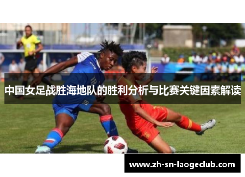 中国女足战胜海地队的胜利分析与比赛关键因素解读 中国女足战胜海地队的胜利分析与比赛关键因素解读