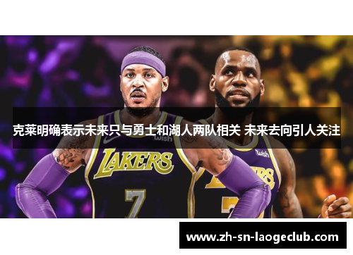 克莱明确表示未来只与勇士和湖人两队相关 未来去向引人关注