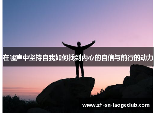 在嘘声中坚持自我如何找到内心的自信与前行的动力 在嘘声中坚持自我如何找到内心的自信与前行的动力