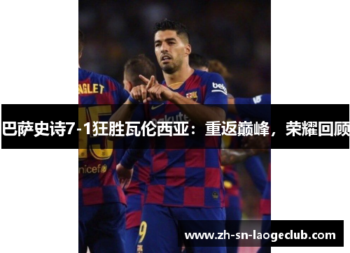 巴萨史诗7-1狂胜瓦伦西亚:重返巅峰,荣耀回顾 巴萨史诗7-1狂胜瓦伦西亚:重返巅峰,荣耀回顾