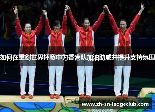 如何在重剑世界杯赛中为香港队加油助威并提升支持氛围 如何在重剑世界杯赛中为香港队加油助威并提升支持氛围