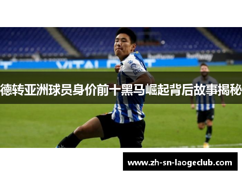 德转亚洲球员身价前十黑马崛起背后故事揭秘 德转亚洲球员身价前十黑马崛起背后故事揭秘