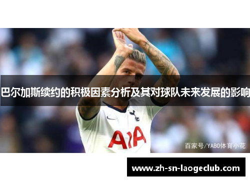 巴尔加斯续约的积极因素分析及其对球队未来发展的影响 巴尔加斯续约的积极因素分析及其对球队未来发展的影响