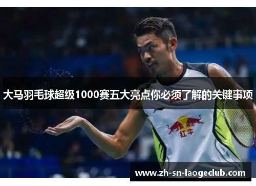 大马羽毛球超级1000赛五大亮点你必须了解的关键事项 大马羽毛球超级1000赛五大亮点你必须了解的关键事项