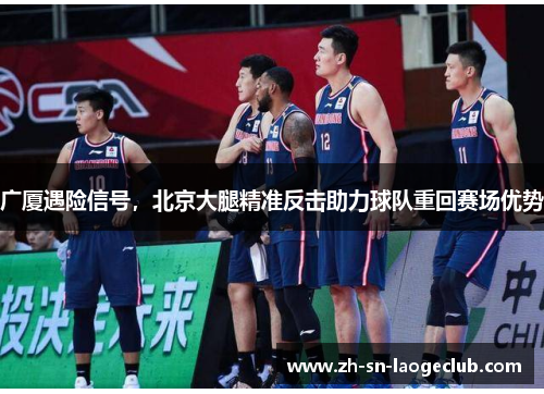广厦遇险信号,北京大腿精准反击助力球队重回赛场优势 广厦遇险信号,北京大腿精准反击助力球队重回赛场优势