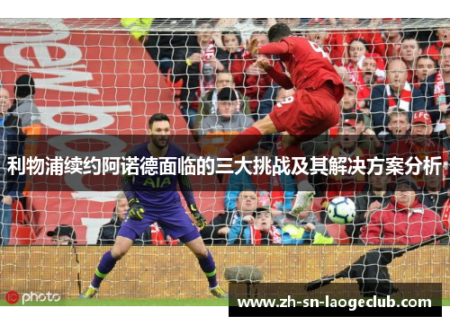 利物浦续约阿诺德面临的三大挑战及其解决方案分析 利物浦续约阿诺德面临的三大挑战及其解决方案分析