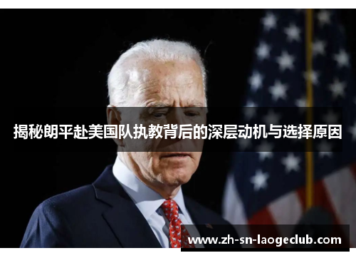 揭秘朗平赴美国队执教背后的深层动机与选择原因 揭秘朗平赴美国队执教背后的深层动机与选择原因
