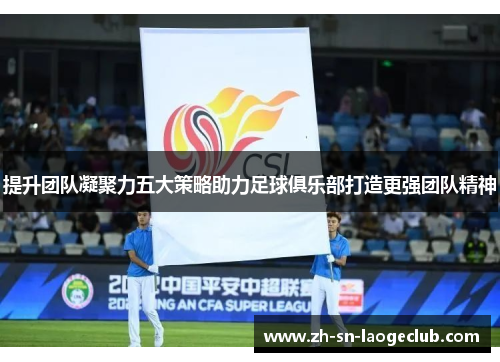 提升团队凝聚力五大策略助力足球俱乐部打造更强团队精神 提升团队凝聚力五大策略助力足球俱乐部打造更强团队精神