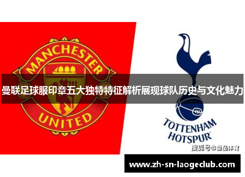 曼联足球服印章五大独特特征解析展现球队历史与文化魅力 曼联足球服印章五大独特特征解析展现球队历史与文化魅力