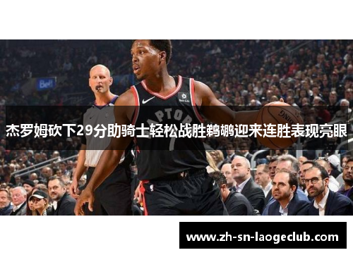 杰罗姆砍下29分助骑士轻松战胜鹈鹕迎来连胜表现亮眼 杰罗姆砍下29分助骑士轻松战胜鹈鹕迎来连胜表现亮眼