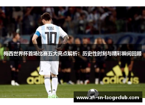 梅西世界杯首场比赛五大亮点解析：历史性时刻与精彩瞬间回顾