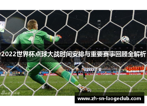 2022世界杯点球大战时间安排与重要赛事回顾全解析 2022世界杯点球大战时间安排与重要赛事回顾全解析