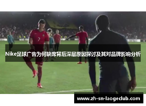 Nike足球广告为何缺席背后深层原因探讨及其对品牌影响分析