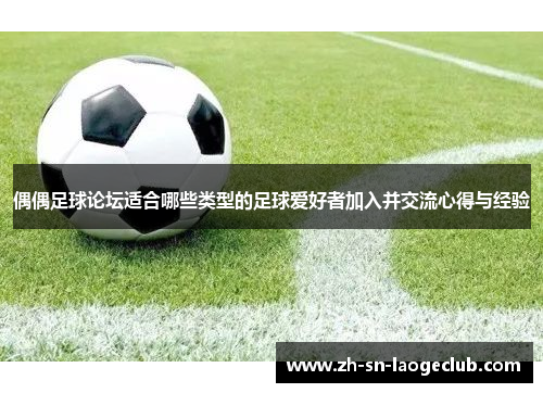 偶偶足球论坛适合哪些类型的足球爱好者加入并交流心得与经验 偶偶足球论坛适合哪些类型的足球爱好者加入并交流心得与经验