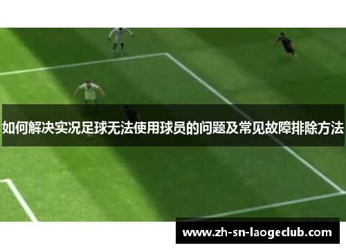 如何解决实况足球无法使用球员的问题及常见故障排除方法 如何解决实况足球无法使用球员的问题及常见故障排除方法