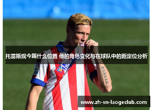 托雷斯现今踢什么位置 他的角色变化与在球队中的新定位分析 托雷斯现今踢什么位置 他的角色变化与在球队中的新定位分析