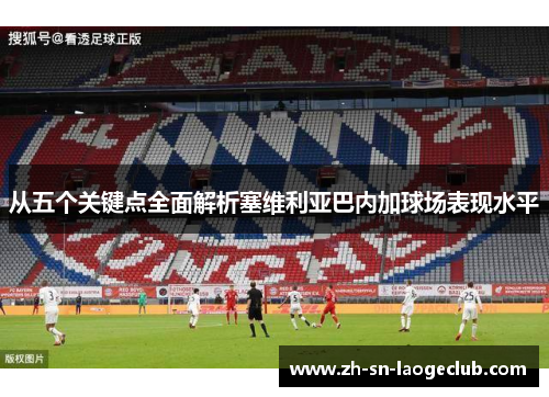 从五个关键点全面解析塞维利亚巴内加球场表现水平