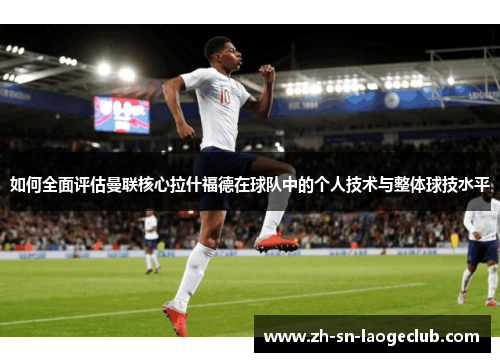 如何全面评估曼联核心拉什福德在球队中的个人技术与整体球技水平