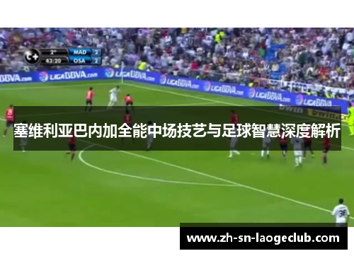 塞维利亚巴内加全能中场技艺与足球智慧深度解析 塞维利亚巴内加全能中场技艺与足球智慧深度解析