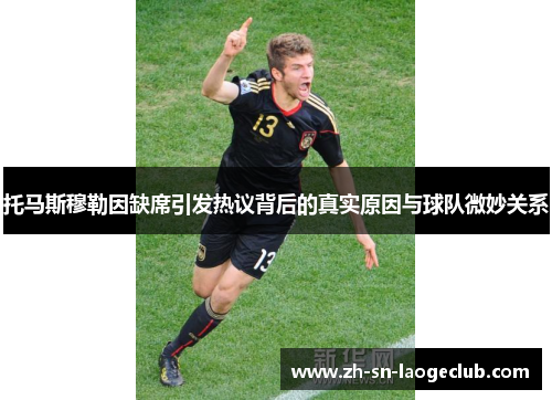 托马斯穆勒因缺席引发热议背后的真实原因与球队微妙关系