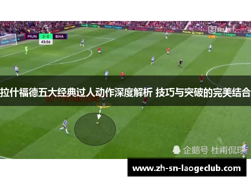 拉什福德五大经典过人动作深度解析 技巧与突破的完美结合