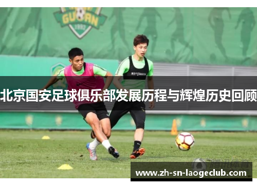 北京国安足球俱乐部发展历程与辉煌历史回顾