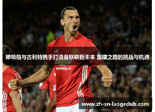 滕哈格与古利特携手打造曼联崭新未来 重建之路的挑战与机遇 滕哈格与古利特携手打造曼联崭新未来 重建之路的挑战与机遇
