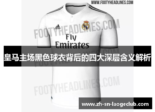 皇马主场黑色球衣背后的四大深层含义解析 皇马主场黑色球衣背后的四大深层含义解析