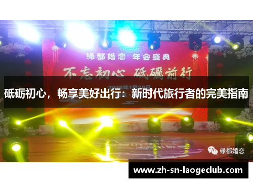 砥砺初心,畅享美好出行:新时代旅行者的完美指南 砥砺初心,畅享美好出行:新时代旅行者的完美指南