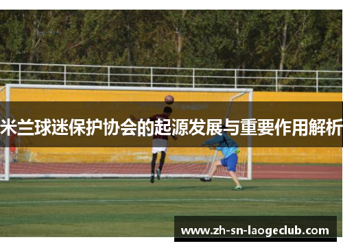 米兰球迷保护协会的起源发展与重要作用解析