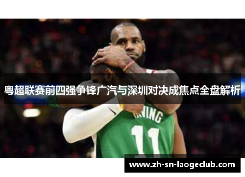粤超联赛前四强争锋广汽与深圳对决成焦点全盘解析