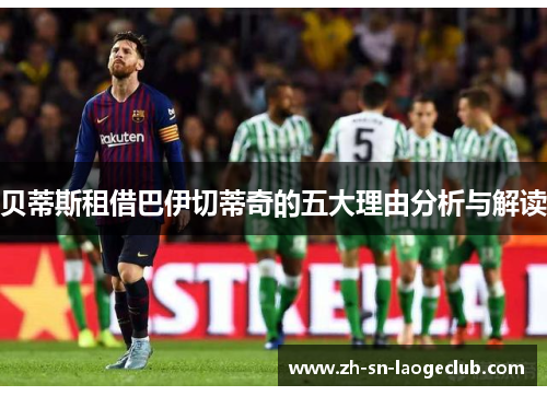 贝蒂斯租借巴伊切蒂奇的五大理由分析与解读