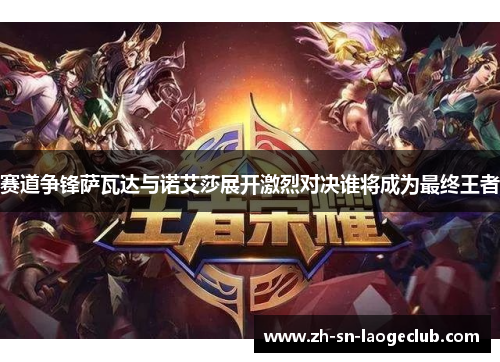 赛道争锋萨瓦达与诺艾莎展开激烈对决谁将成为最终王者 赛道争锋萨瓦达与诺艾莎展开激烈对决谁将成为最终王者