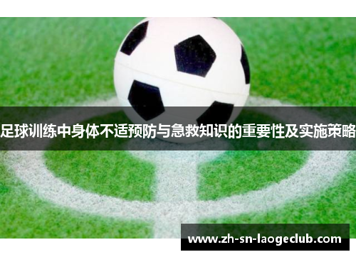足球训练中身体不适预防与急救知识的重要性及实施策略 足球训练中身体不适预防与急救知识的重要性及实施策略