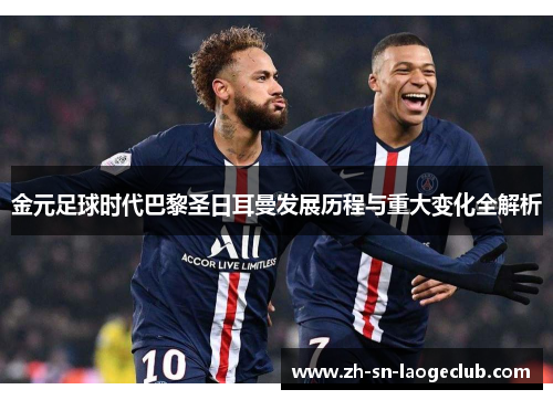 金元足球时代巴黎圣日耳曼发展历程与重大变化全解析