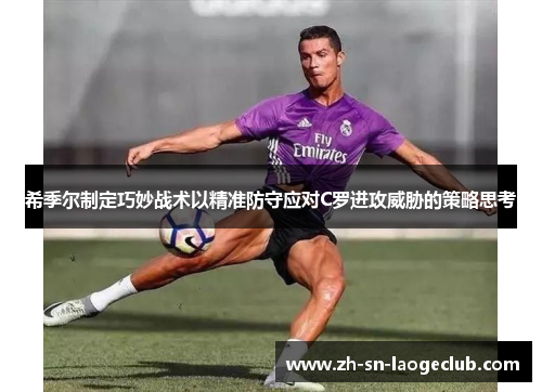 希季尔制定巧妙战术以精准防守应对C罗进攻威胁的策略思考