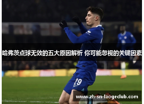 哈弗茨点球无效的五大原因解析 你可能忽视的关键因素 哈弗茨点球无效的五大原因解析 你可能忽视的关键因素