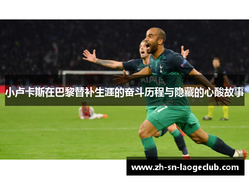 小卢卡斯在巴黎替补生涯的奋斗历程与隐藏的心酸故事 小卢卡斯在巴黎替补生涯的奋斗历程与隐藏的心酸故事
