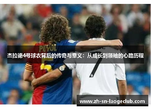 杰拉德4号球衣背后的传奇与意义:从成长到领袖的心路历程 杰拉德4号球衣背后的传奇与意义:从成长到领袖的心路历程