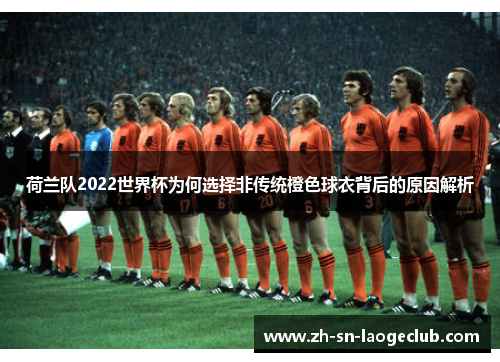 荷兰队2022世界杯为何选择非传统橙色球衣背后的原因解析 荷兰队2022世界杯为何选择非传统橙色球衣背后的原因解析