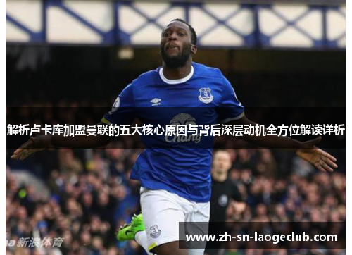 解析卢卡库加盟曼联的五大核心原因与背后深层动机全方位解读详析 解析卢卡库加盟曼联的五大核心原因与背后深层动机全方位解读详析