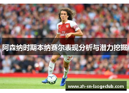 阿森纳时期本纳赛尔表现分析与潜力挖掘 阿森纳时期本纳赛尔表现分析与潜力挖掘
