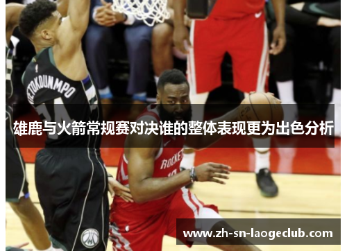 雄鹿与火箭常规赛对决谁的整体表现更为出色分析 雄鹿与火箭常规赛对决谁的整体表现更为出色分析