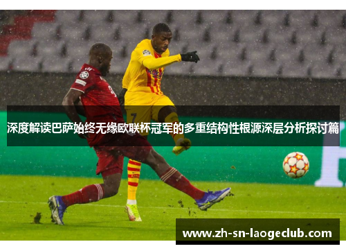 深度解读巴萨始终无缘欧联杯冠军的多重结构性根源深层分析探讨篇 深度解读巴萨始终无缘欧联杯冠军的多重结构性根源深层分析探讨篇