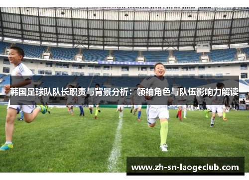韩国足球队队长职责与背景分析:领袖角色与队伍影响力解读 韩国足球队队长职责与背景分析:领袖角色与队伍影响力解读
