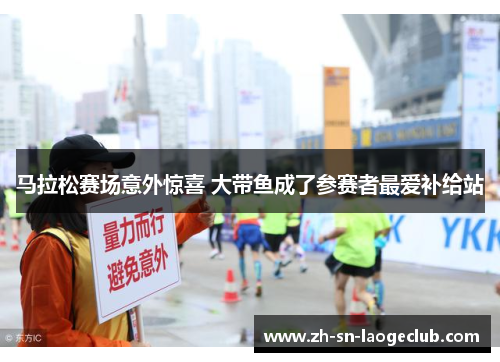 马拉松赛场意外惊喜 大带鱼成了参赛者最爱补给站 马拉松赛场意外惊喜 大带鱼成了参赛者最爱补给站