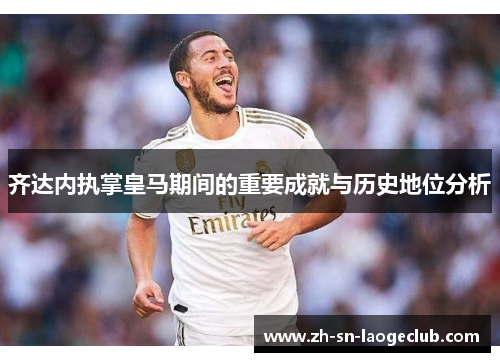 齐达内执掌皇马期间的重要成就与历史地位分析 齐达内执掌皇马期间的重要成就与历史地位分析