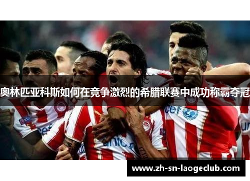 奥林匹亚科斯如何在竞争激烈的希腊联赛中成功称霸夺冠