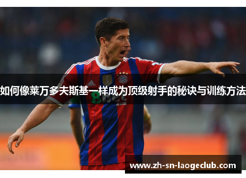 如何像莱万多夫斯基一样成为顶级射手的秘诀与训练方法 如何像莱万多夫斯基一样成为顶级射手的秘诀与训练方法