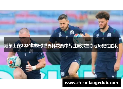 威尔士在2024橄榄球世界杯决赛中战胜爱尔兰夺冠历史性胜利 威尔士在2024橄榄球世界杯决赛中战胜爱尔兰夺冠历史性胜利